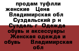 продам туфлли женские › Цена ­ 1 000 - Владимирская обл., Суздальский р-н, Суздаль г. Одежда, обувь и аксессуары » Женская одежда и обувь   . Владимирская обл.